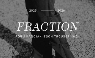 名作の回帰<br>【FRACTION】for Amanojak.<br>EGON TROUSER -WG-<br>LAUNCH