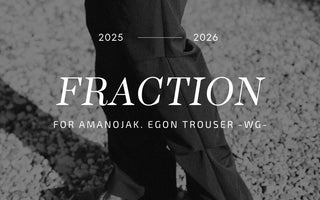 名作の回帰<br>【FRACTION】for Amanojak.<br>EGON TROUSER -WG-<br>LAUNCH
